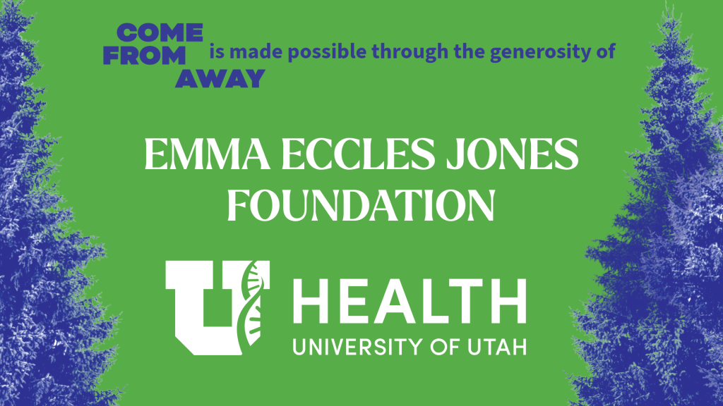 COME FROM AWAY is made possible through the generosity of Emma Eccles Jones Foundation, University of Utah Health